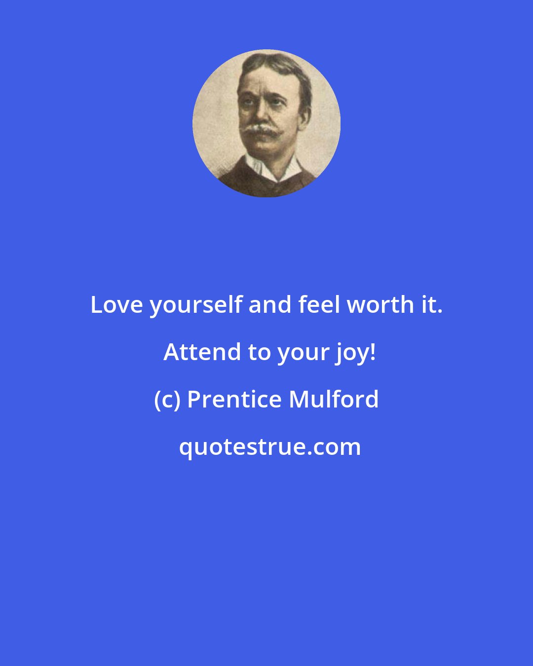 Prentice Mulford: Love yourself and feel worth it.  Attend to your joy!