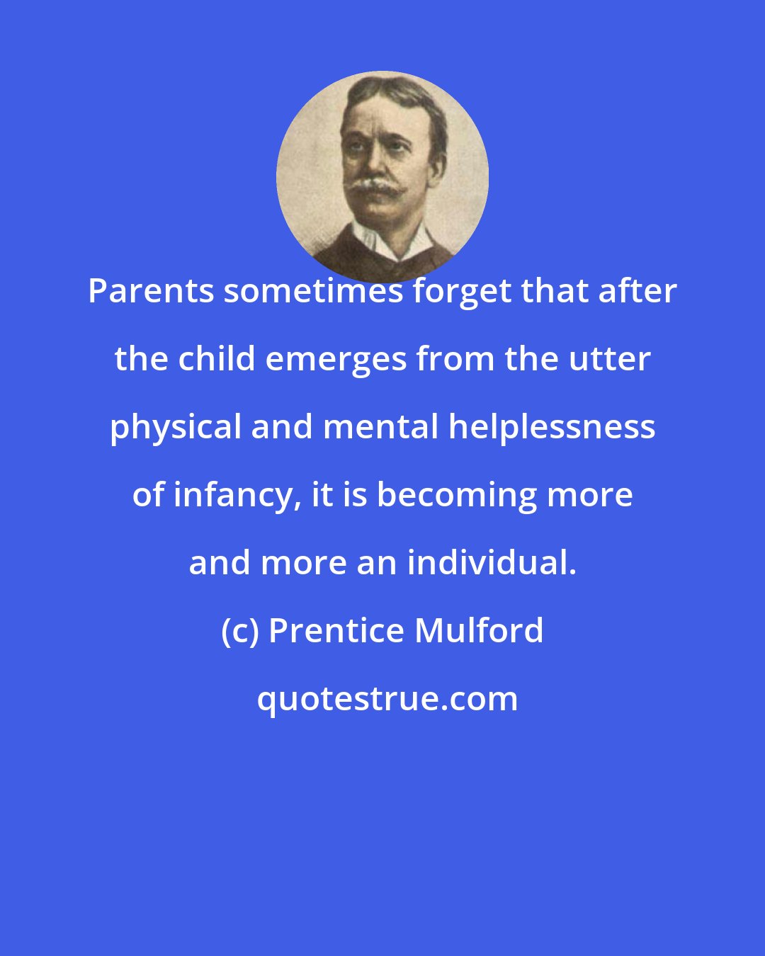 Prentice Mulford: Parents sometimes forget that after the child emerges from the utter physical and mental helplessness of infancy, it is becoming more and more an individual.