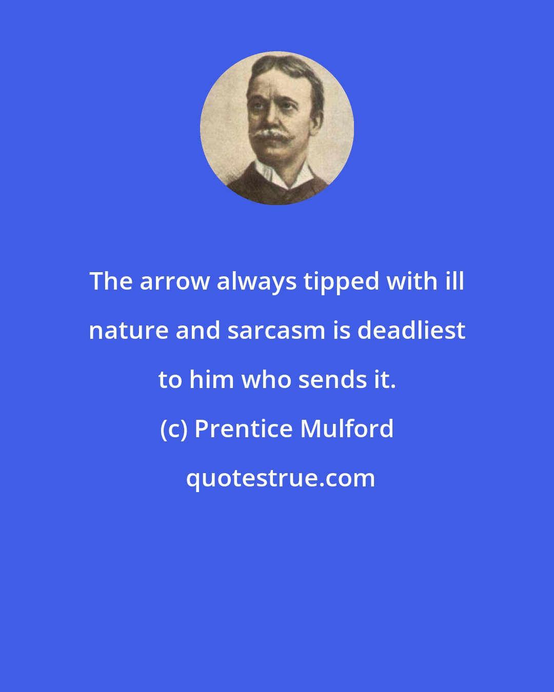 Prentice Mulford: The arrow always tipped with ill nature and sarcasm is deadliest to him who sends it.