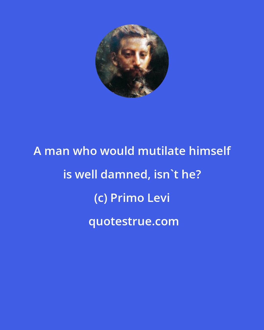 Primo Levi: A man who would mutilate himself is well damned, isn't he?