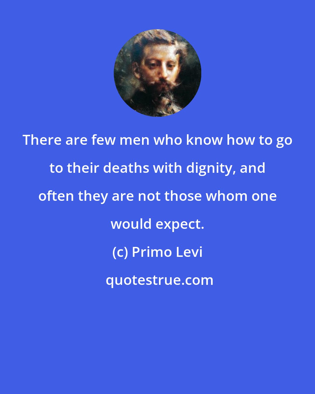 Primo Levi: There are few men who know how to go to their deaths with dignity, and often they are not those whom one would expect.