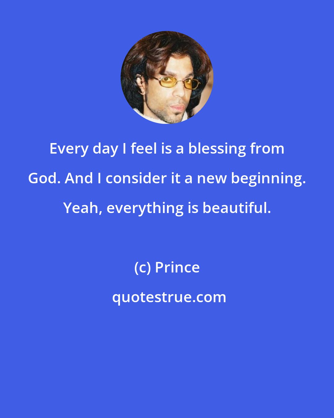 Prince: Every day I feel is a blessing from God. And I consider it a new beginning. Yeah, everything is beautiful.