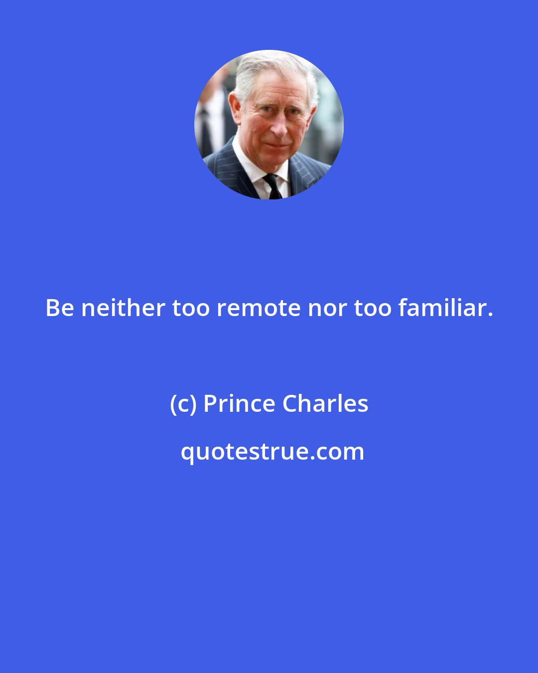 Prince Charles: Be neither too remote nor too familiar.