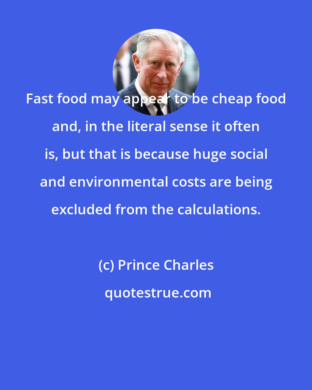 Prince Charles: Fast food may appear to be cheap food and, in the literal sense it often is, but that is because huge social and environmental costs are being excluded from the calculations.
