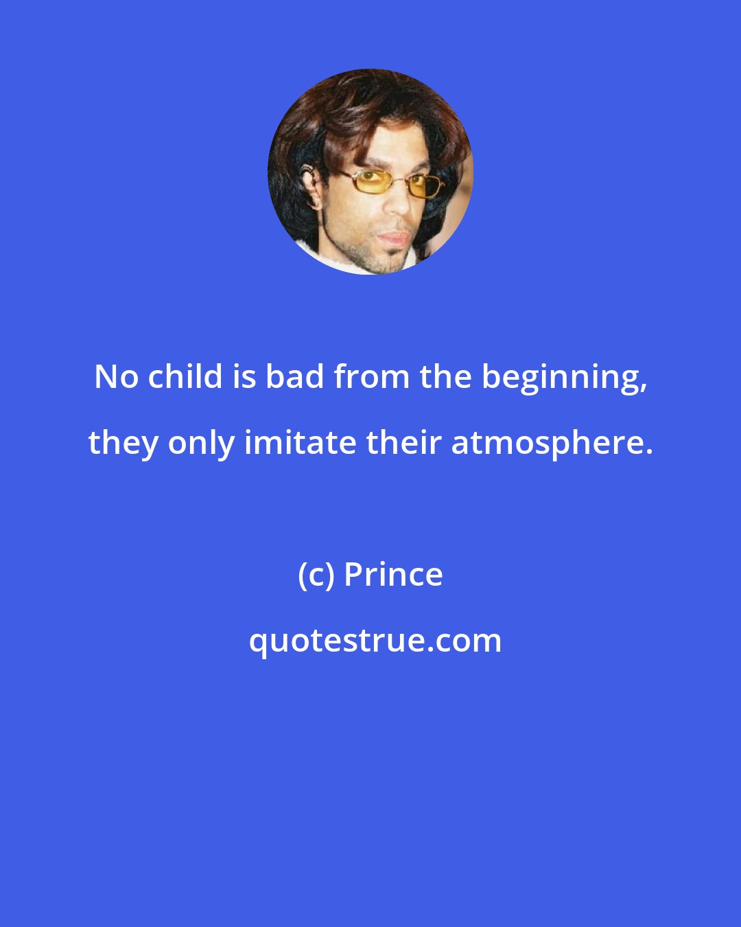 Prince: No child is bad from the beginning, they only imitate their atmosphere.