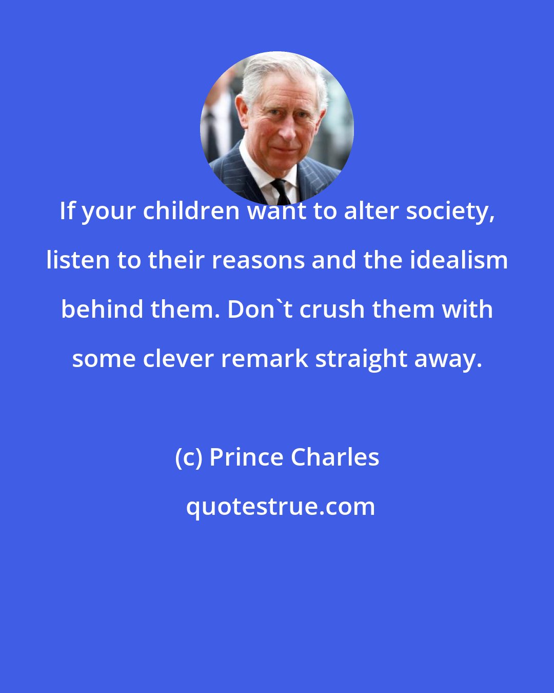 Prince Charles: If your children want to alter society, listen to their reasons and the idealism behind them. Don't crush them with some clever remark straight away.