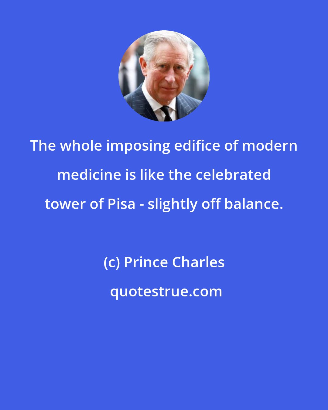 Prince Charles: The whole imposing edifice of modern medicine is like the celebrated tower of Pisa - slightly off balance.