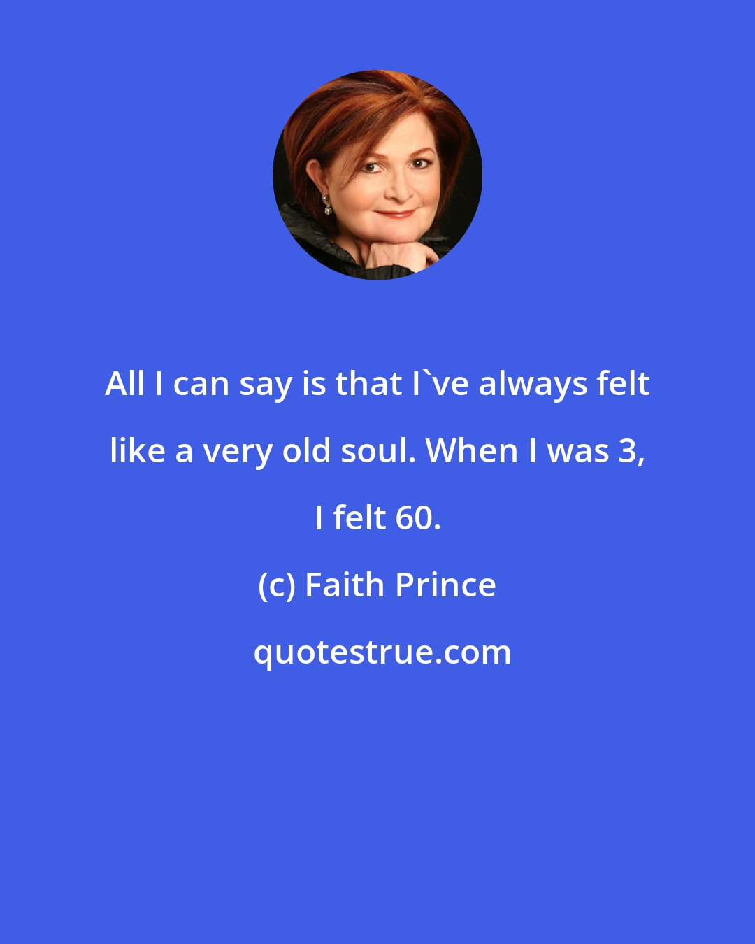 Faith Prince: All I can say is that I've always felt like a very old soul. When I was 3, I felt 60.