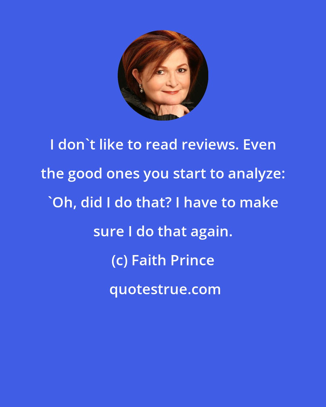 Faith Prince: I don't like to read reviews. Even the good ones you start to analyze: 'Oh, did I do that? I have to make sure I do that again.