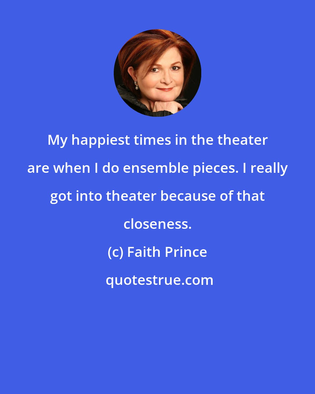 Faith Prince: My happiest times in the theater are when I do ensemble pieces. I really got into theater because of that closeness.