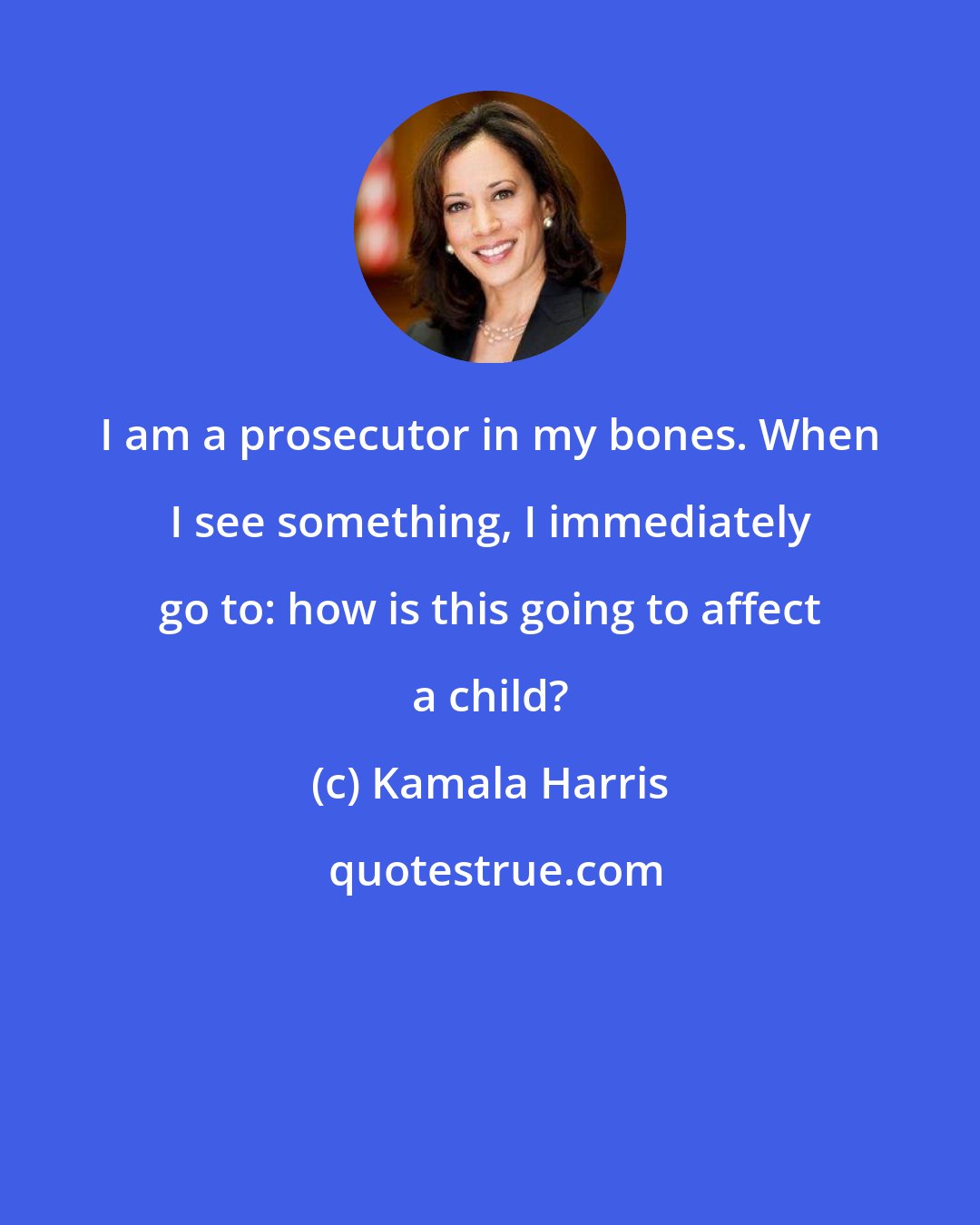 Kamala Harris: I am a prosecutor in my bones. When I see something, I immediately go to: how is this going to affect a child?