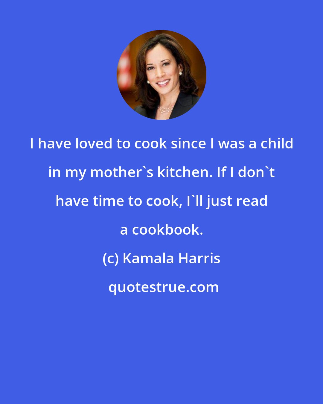 Kamala Harris: I have loved to cook since I was a child in my mother's kitchen. If I don't have time to cook, I'll just read a cookbook.