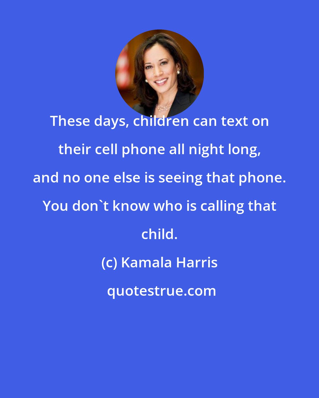 Kamala Harris: These days, children can text on their cell phone all night long, and no one else is seeing that phone. You don't know who is calling that child.