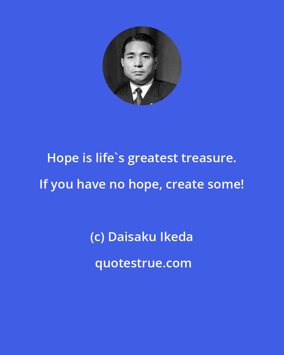 Daisaku Ikeda: Hope is life's greatest treasure. If you have no hope, create some!