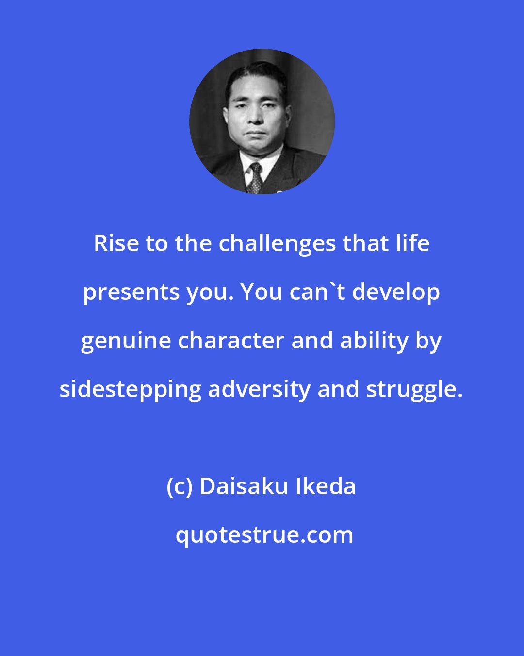Daisaku Ikeda: Rise to the challenges that life presents you. You can't develop genuine character and ability by sidestepping adversity and struggle.