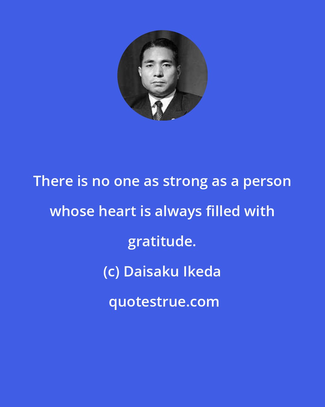 Daisaku Ikeda: There is no one as strong as a person whose heart is always filled with gratitude.