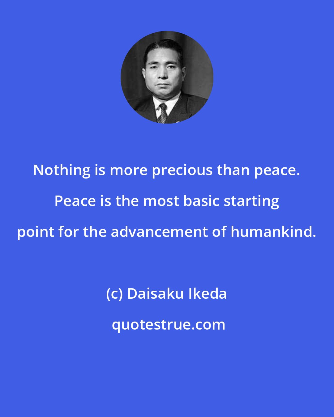 Daisaku Ikeda: Nothing is more precious than peace. Peace is the most basic starting point for the advancement of humankind.