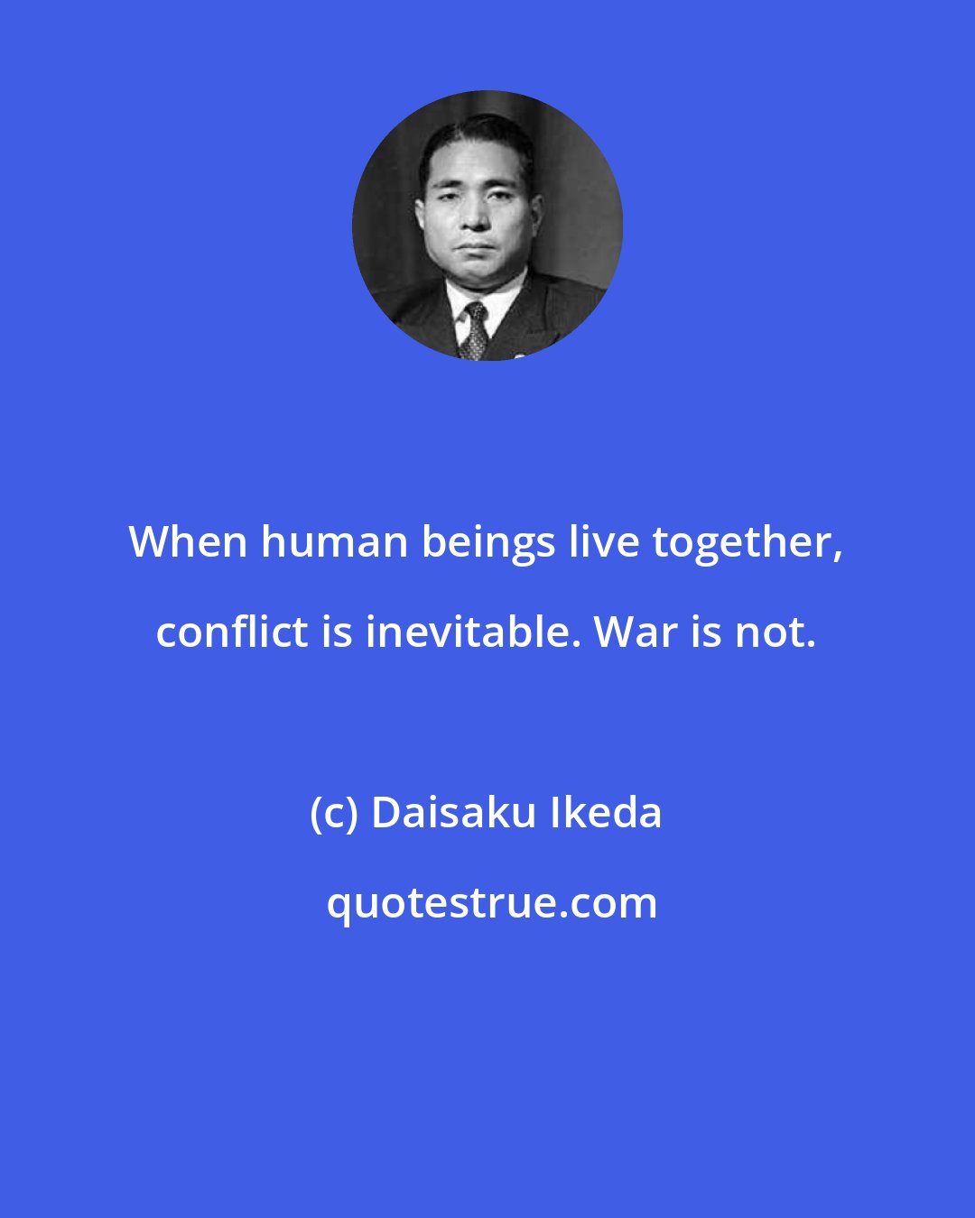 Daisaku Ikeda: When human beings live together, conflict is inevitable. War is not.