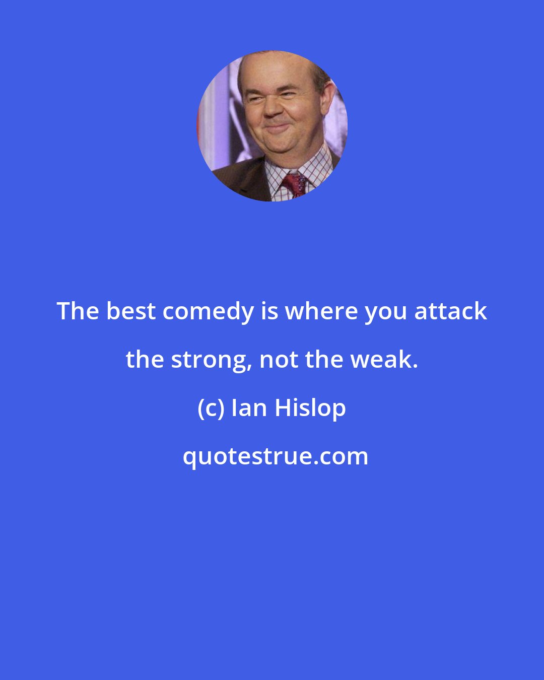 Ian Hislop: The best comedy is where you attack the strong, not the weak.