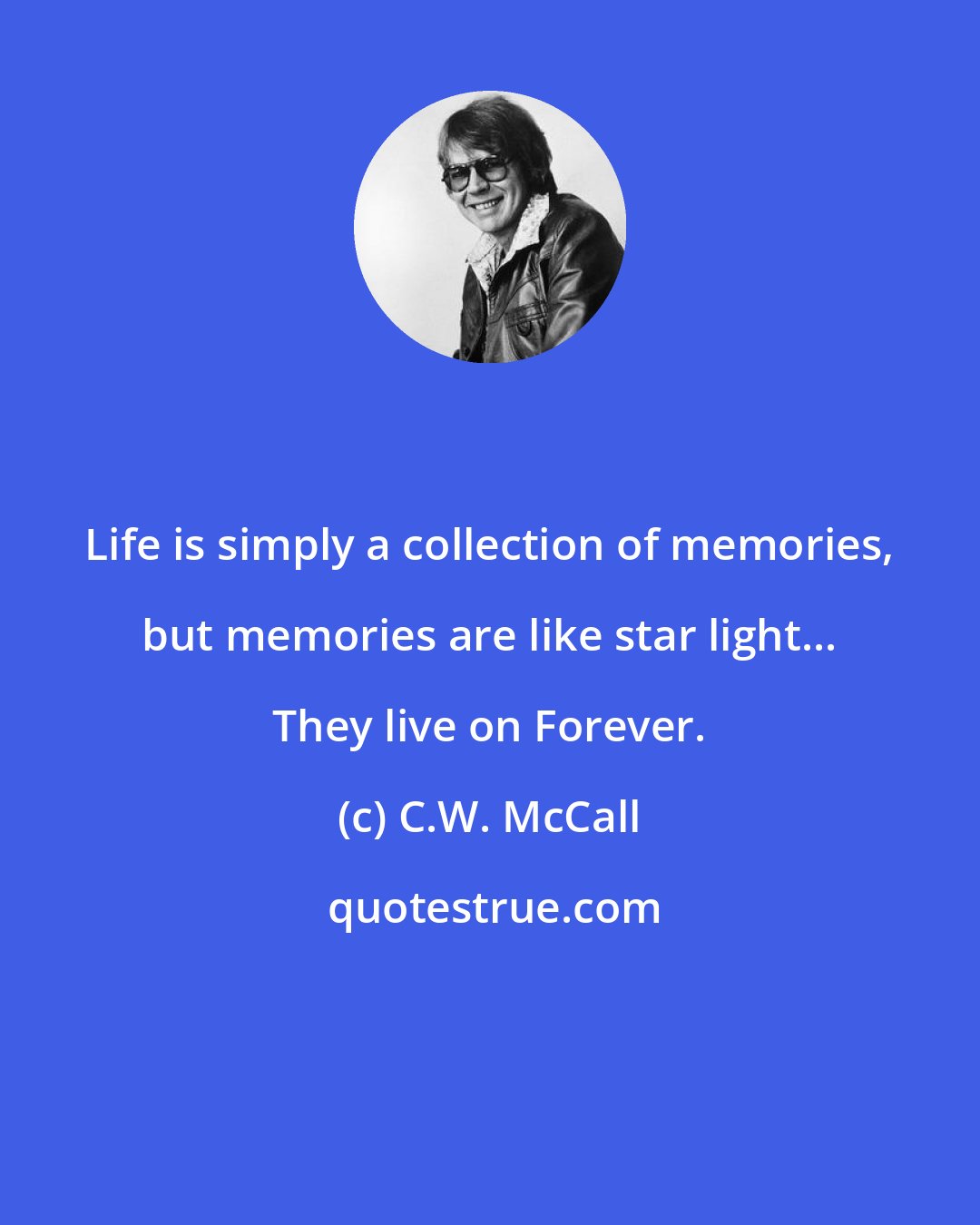 C.W. McCall: Life is simply a collection of memories, but memories are like star light... They live on Forever.