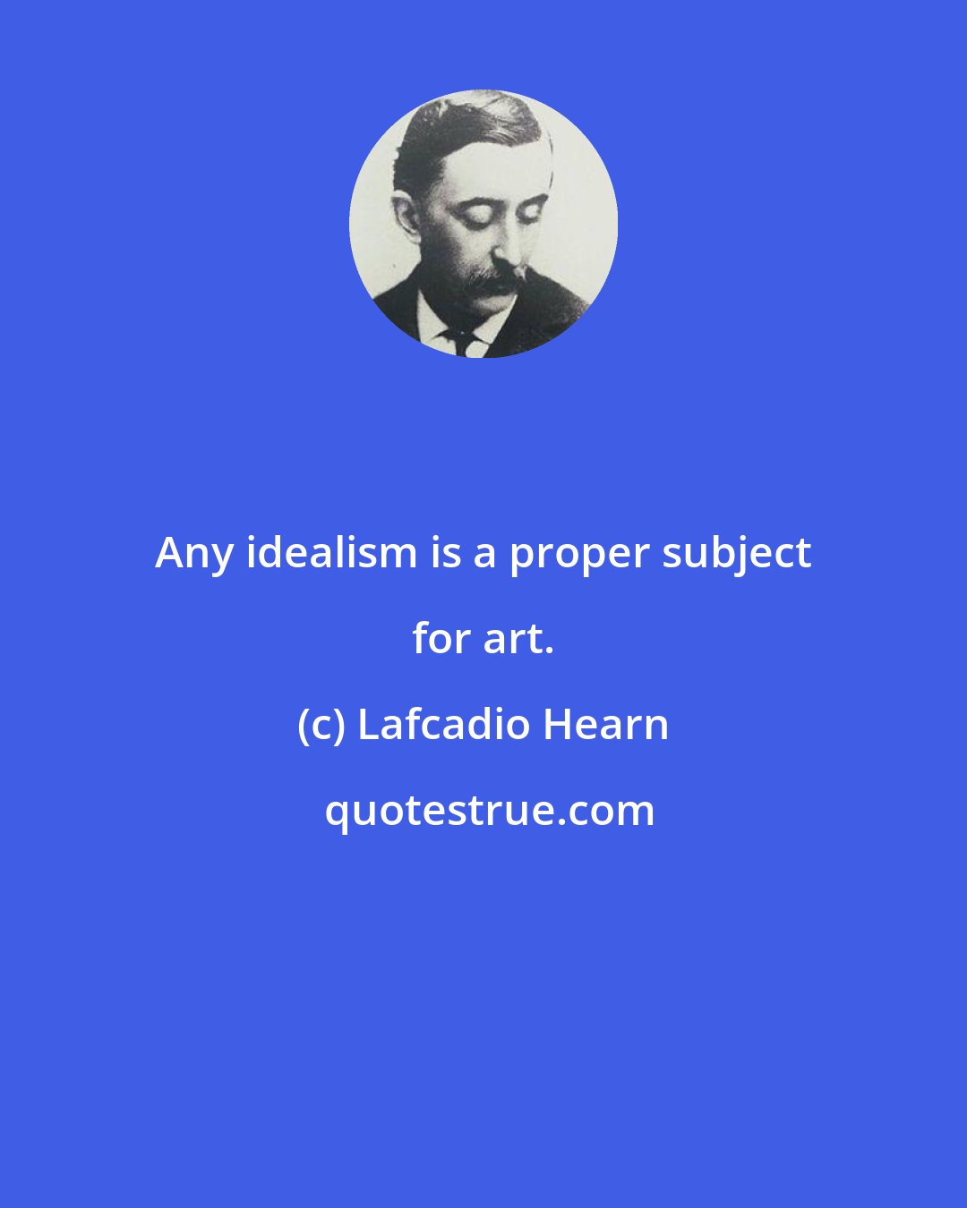 Lafcadio Hearn: Any idealism is a proper subject for art.