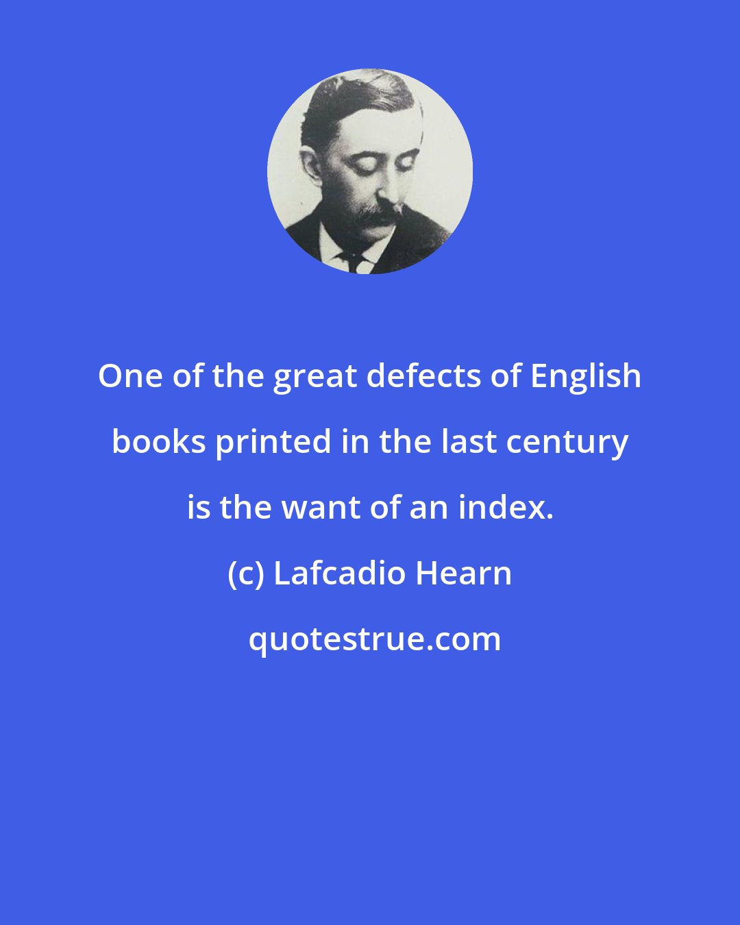 Lafcadio Hearn: One of the great defects of English books printed in the last century is the want of an index.