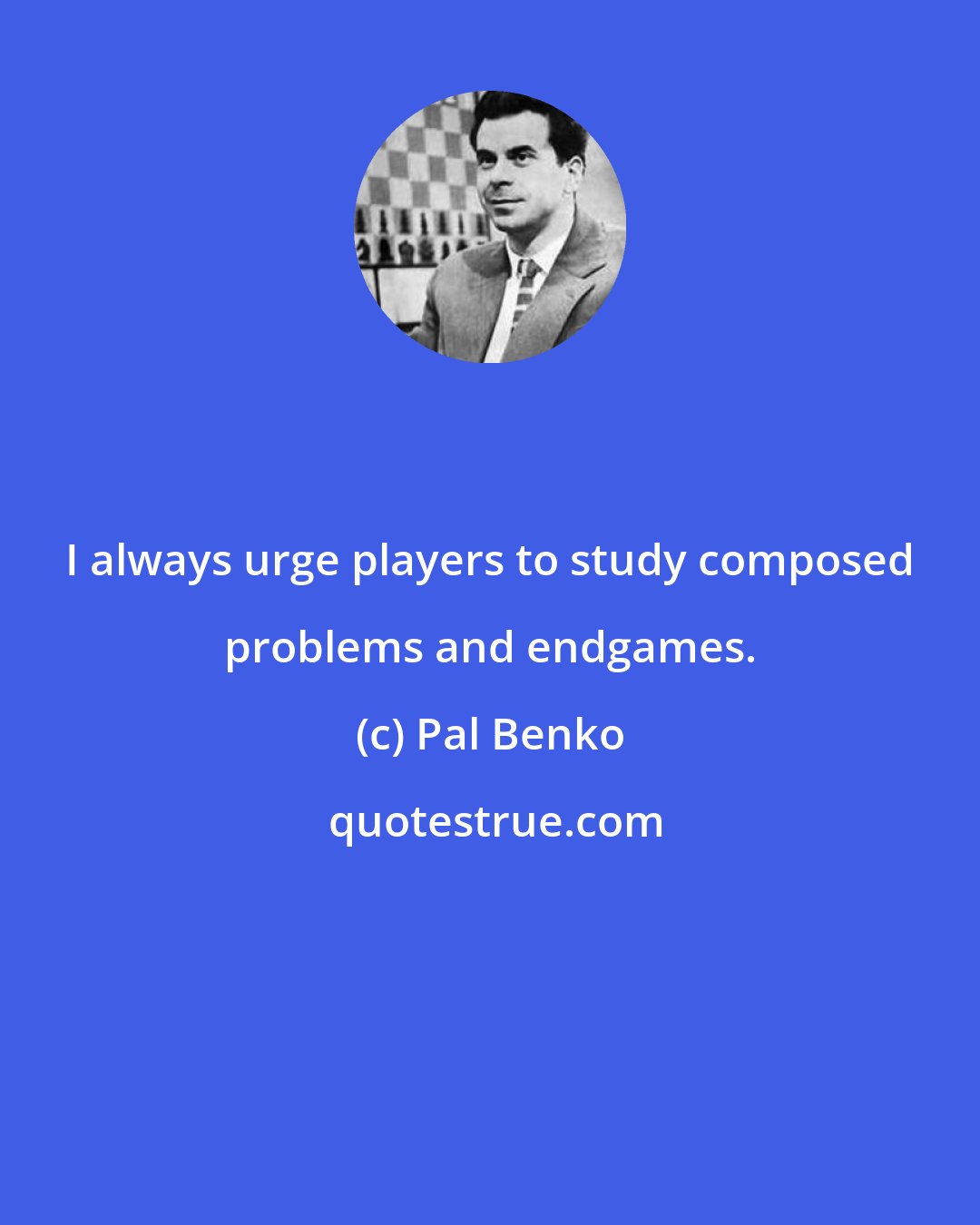 Pal Benko: I always urge players to study composed problems and endgames.