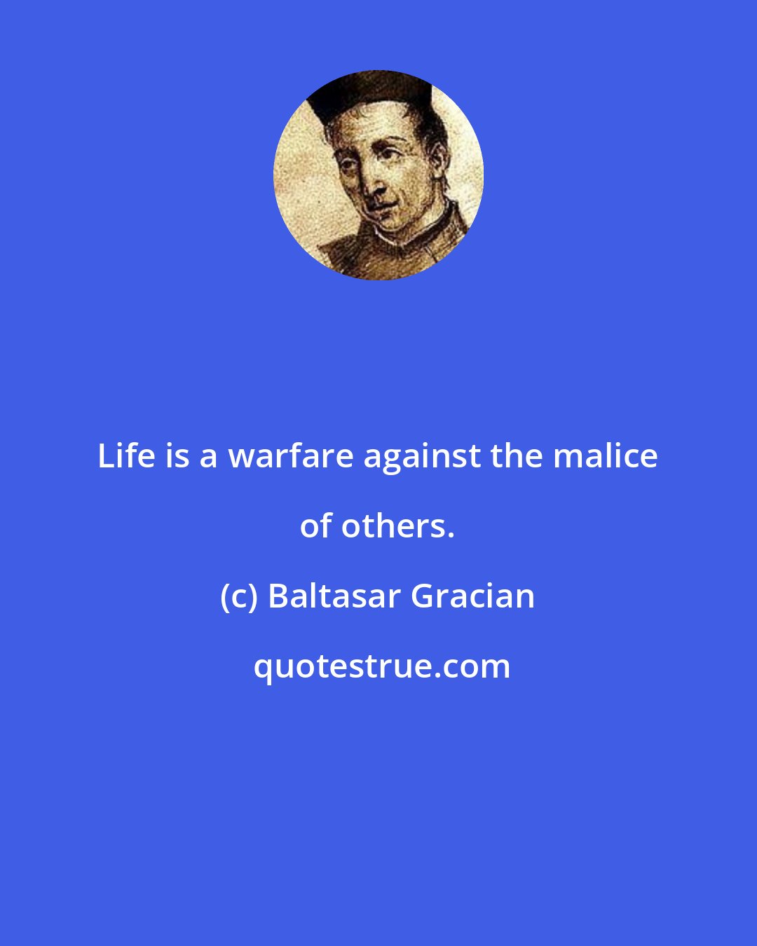 Baltasar Gracian: Life is a warfare against the malice of others.