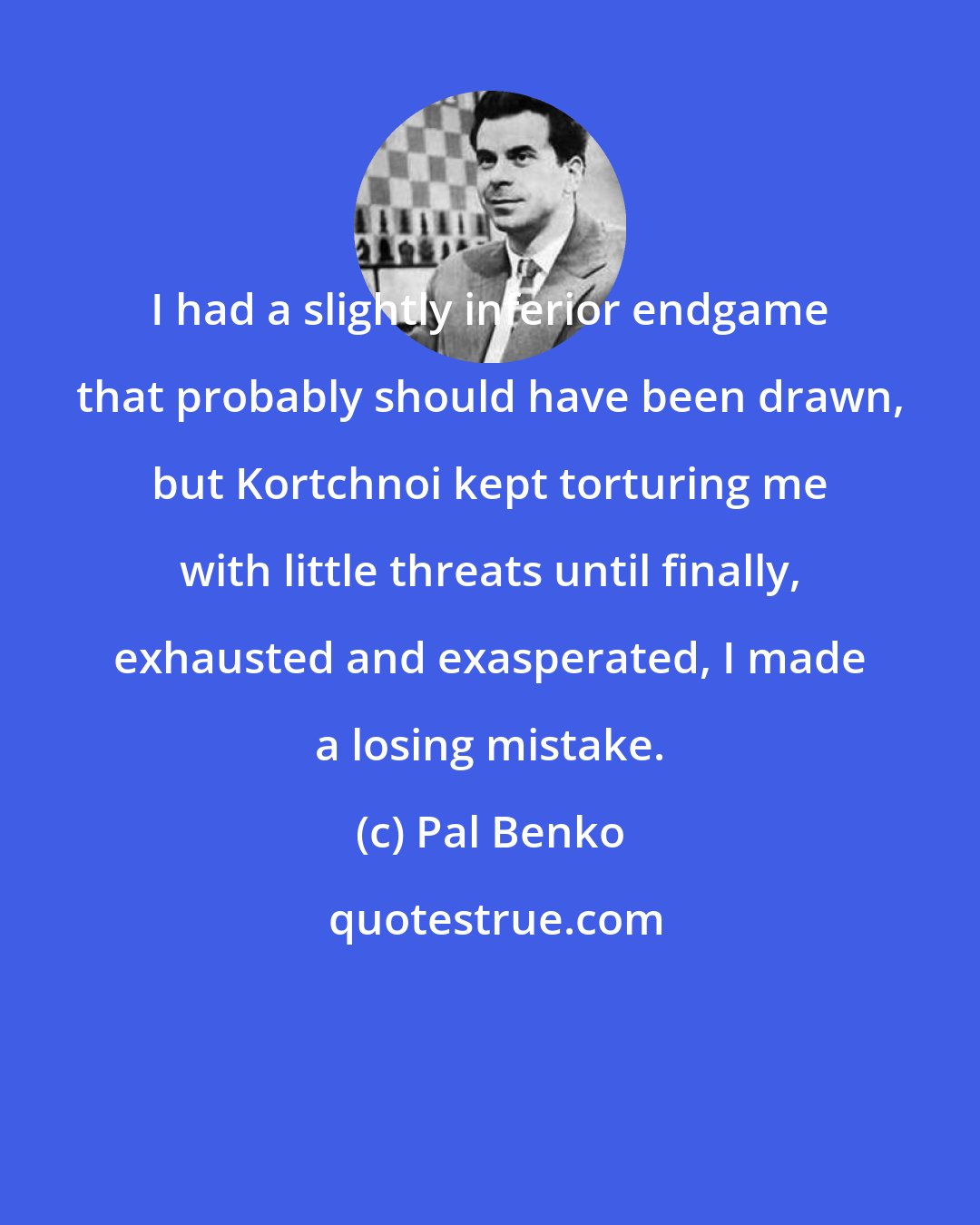 Pal Benko: I had a slightly inferior endgame that probably should have been drawn, but Kortchnoi kept torturing me with little threats until finally, exhausted and exasperated, I made a losing mistake.