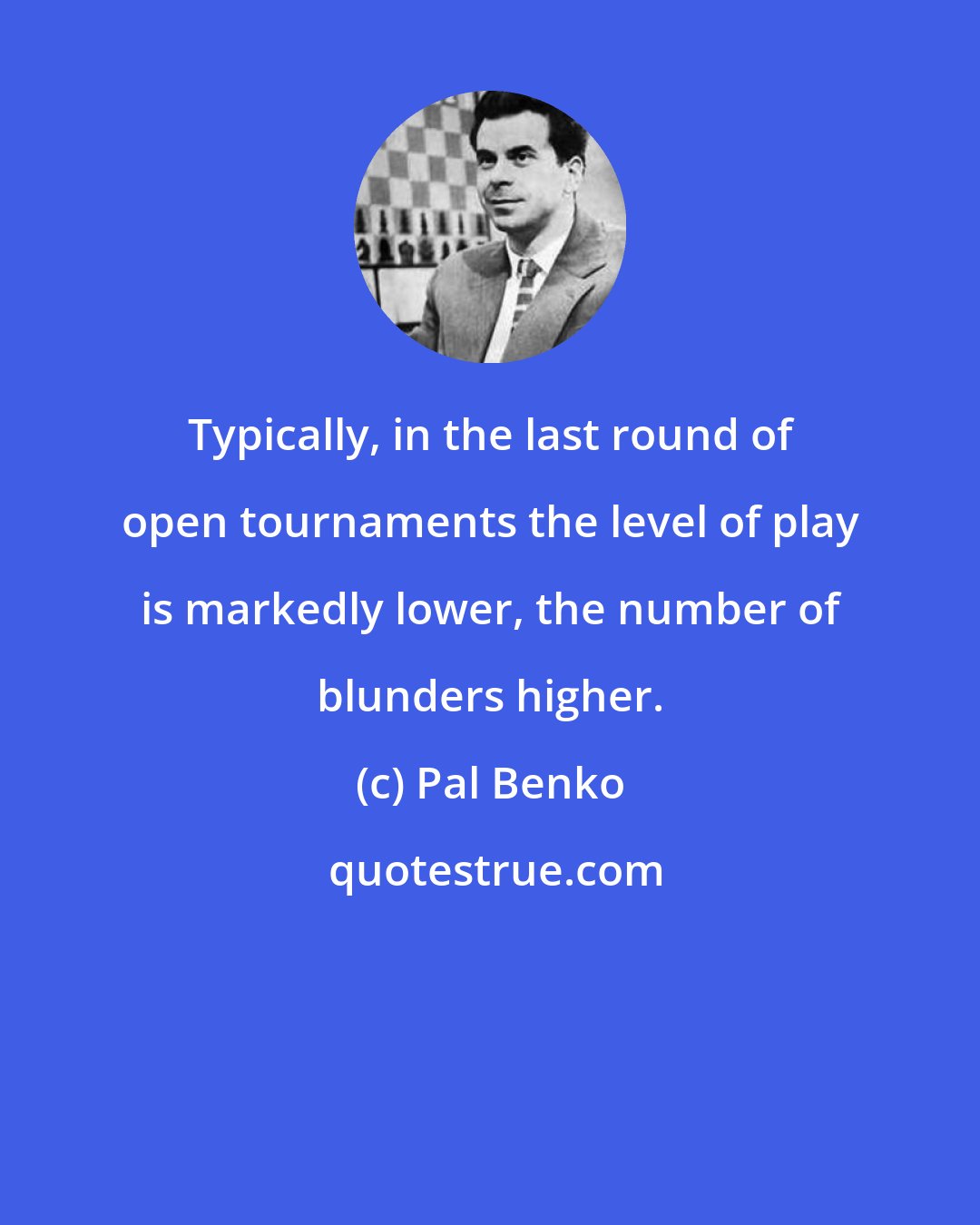 Pal Benko: Typically, in the last round of open tournaments the level of play is markedly lower, the number of blunders higher.