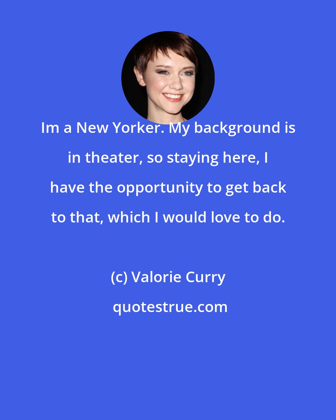 Valorie Curry: Im a New Yorker. My background is in theater, so staying here, I have the opportunity to get back to that, which I would love to do.