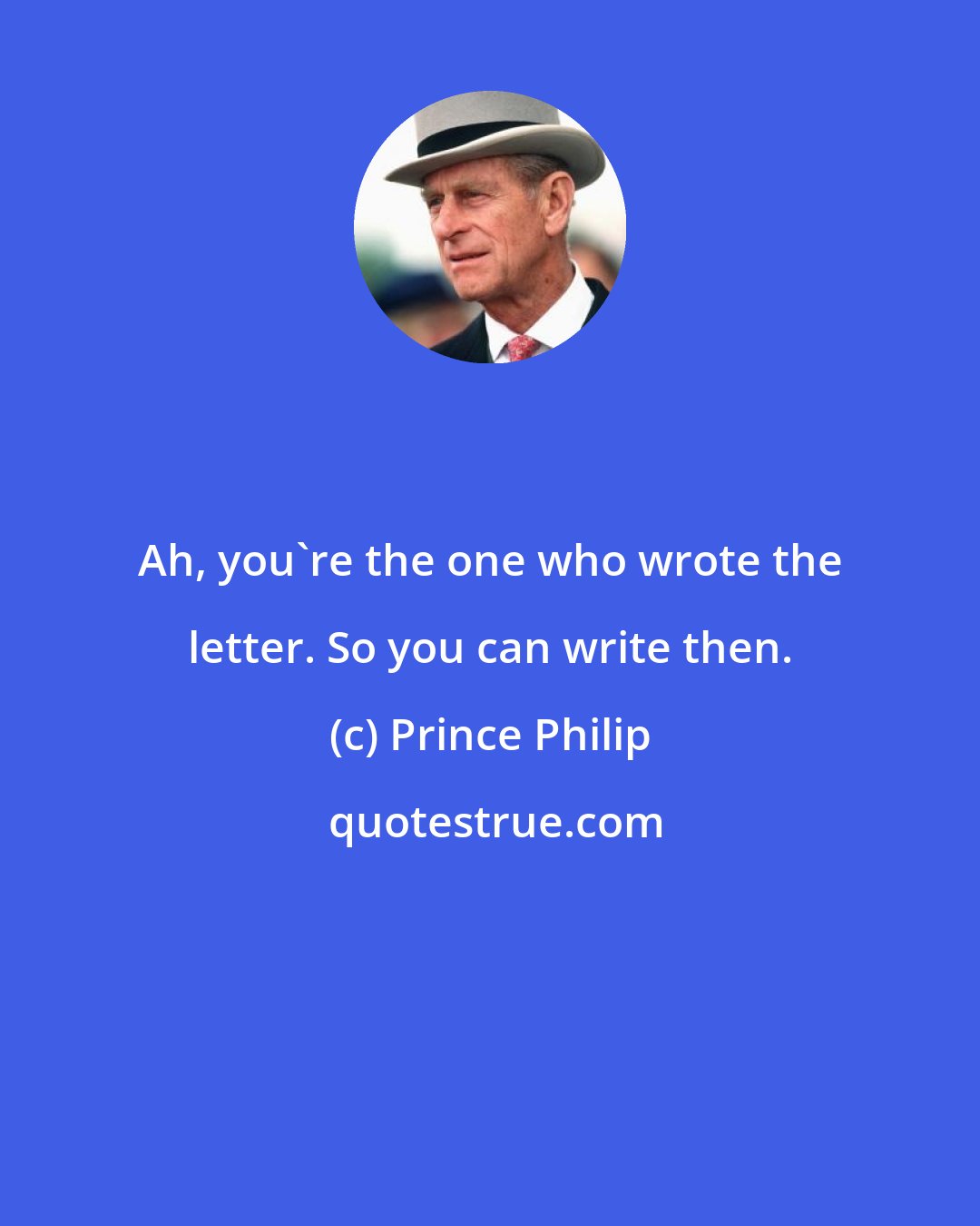 Prince Philip: Ah, you're the one who wrote the letter. So you can write then.