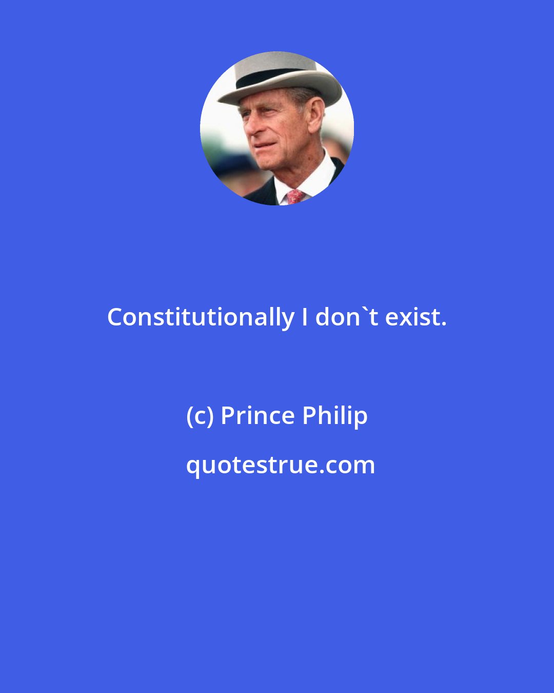 Prince Philip: Constitutionally I don't exist.