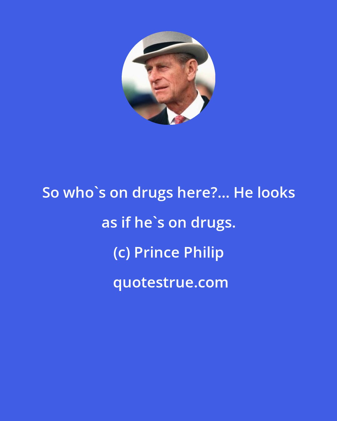 Prince Philip: So who's on drugs here?... He looks as if he's on drugs.