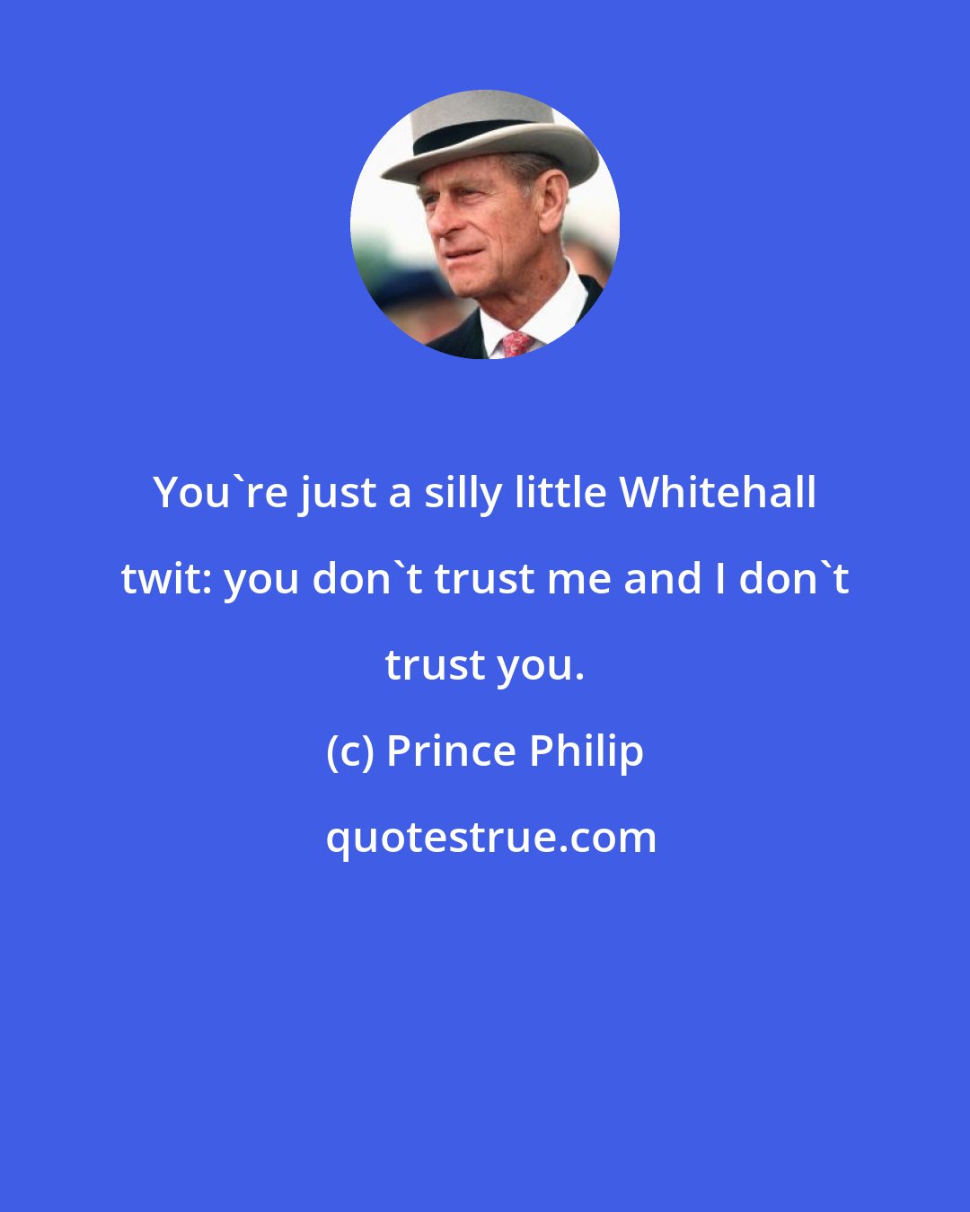 Prince Philip: You're just a silly little Whitehall twit: you don't trust me and I don't trust you.