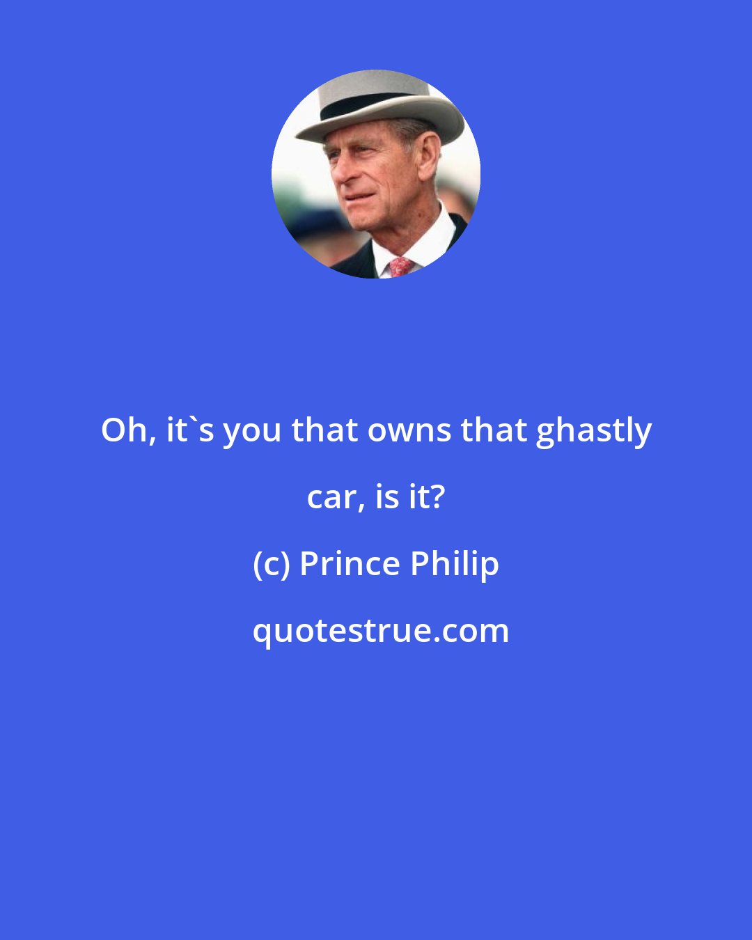 Prince Philip: Oh, it's you that owns that ghastly car, is it?