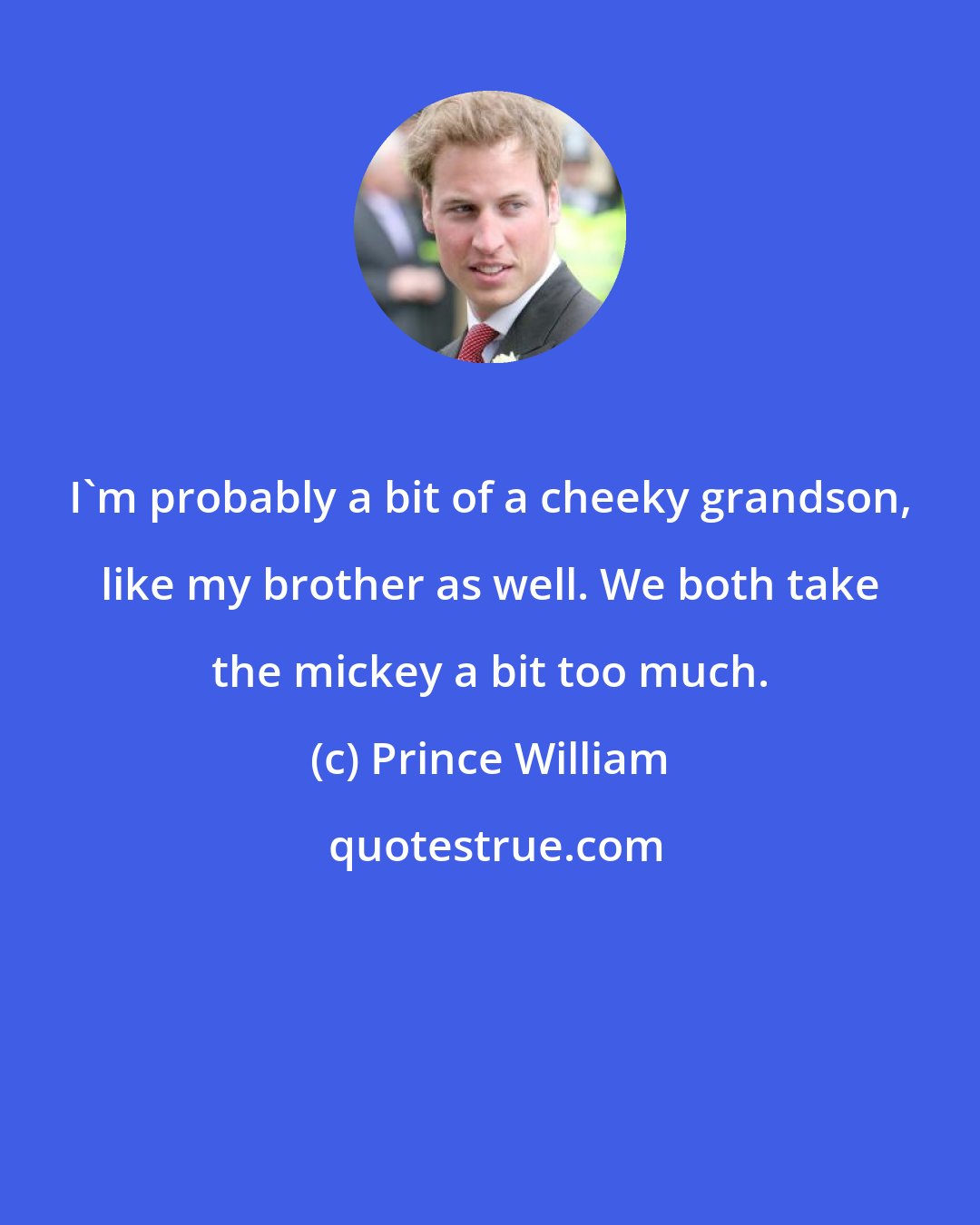 Prince William: I'm probably a bit of a cheeky grandson, like my brother as well. We both take the mickey a bit too much.