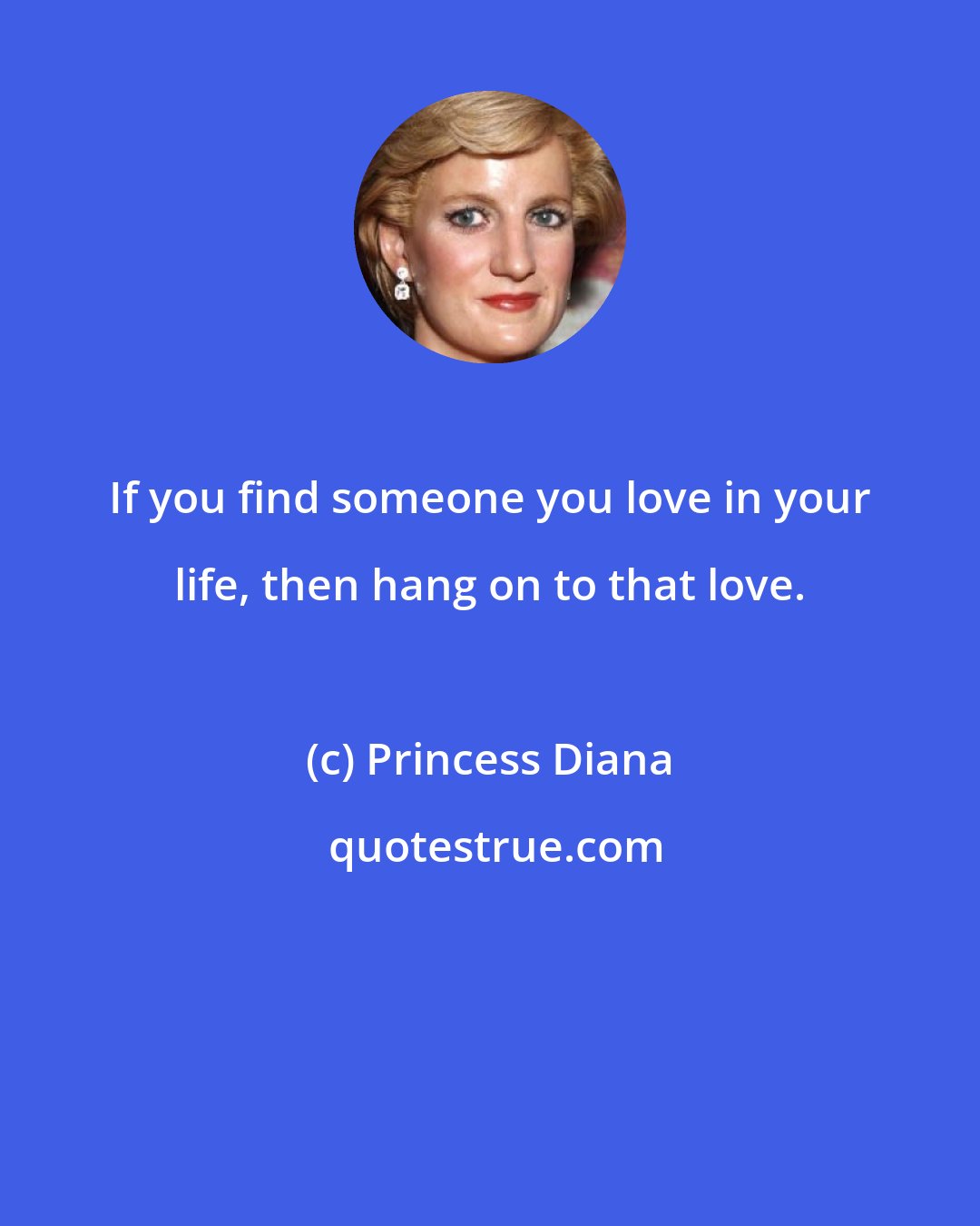 Princess Diana: If you find someone you love in your life, then hang on to that love.