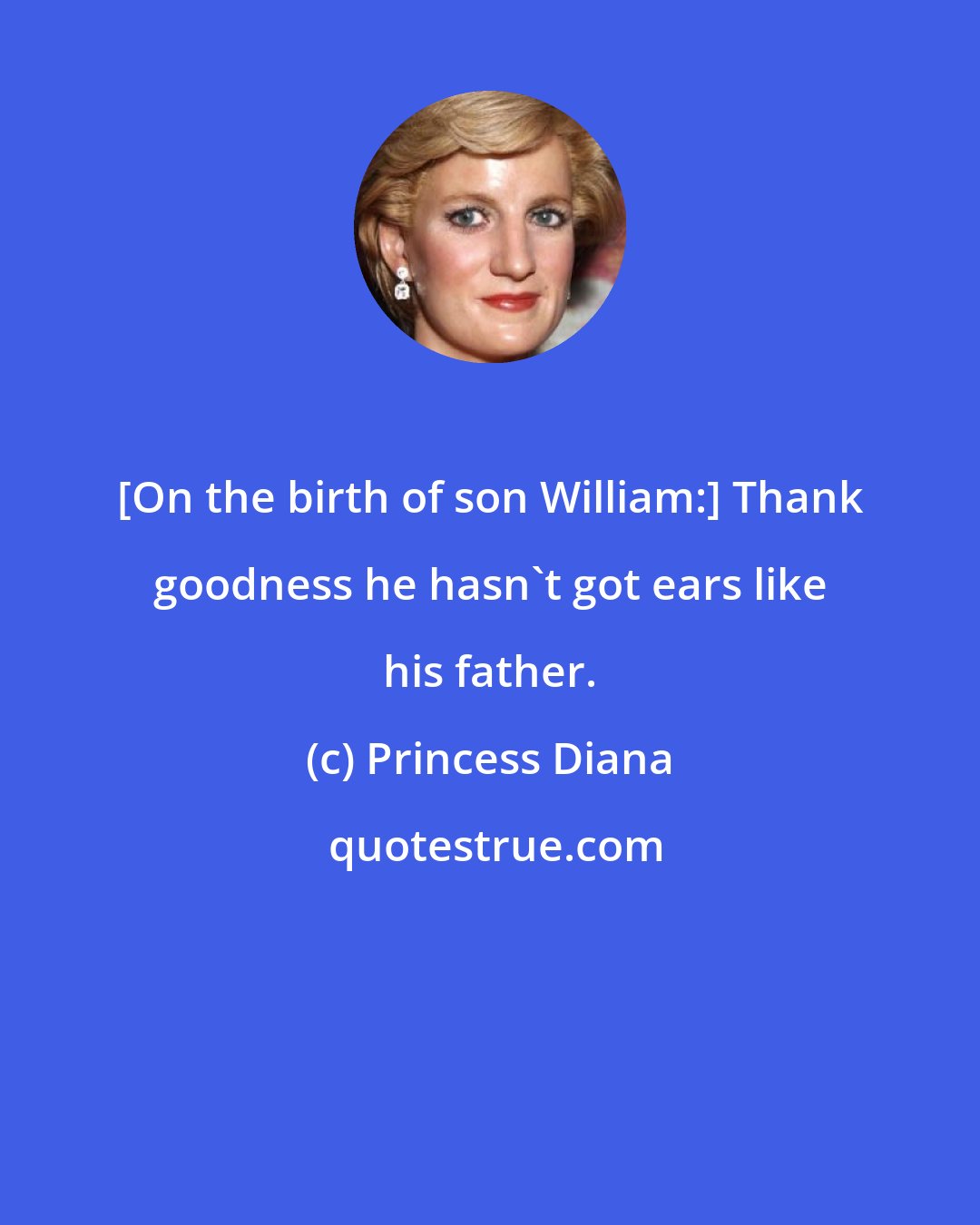 Princess Diana: [On the birth of son William:] Thank goodness he hasn't got ears like his father.
