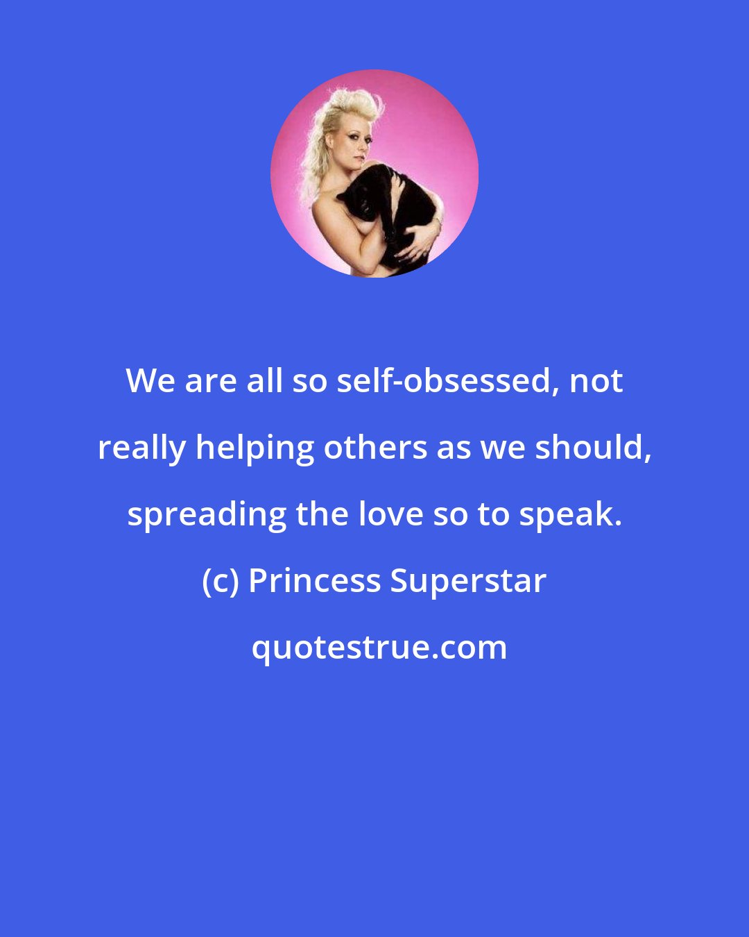 Princess Superstar: We are all so self-obsessed, not really helping others as we should, spreading the love so to speak.