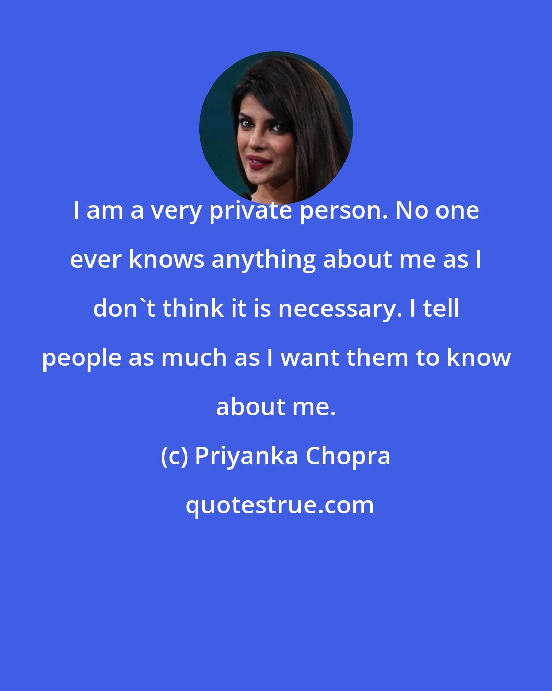 Priyanka Chopra: I am a very private person. No one ever knows anything about me as I don't think it is necessary. I tell people as much as I want them to know about me.
