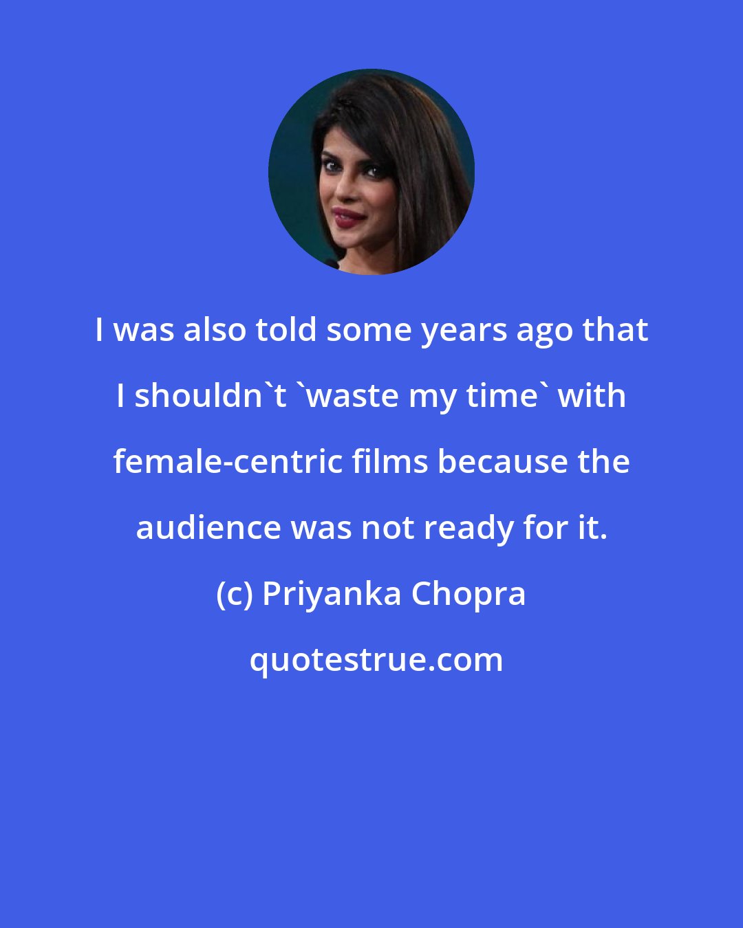 Priyanka Chopra: I was also told some years ago that I shouldn't 'waste my time' with female-centric films because the audience was not ready for it.