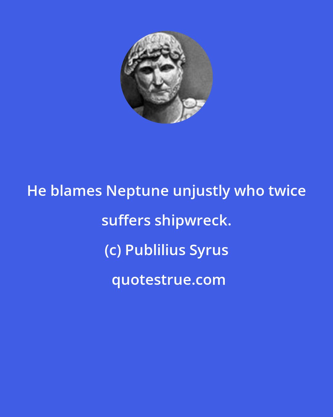 Publilius Syrus: He blames Neptune unjustly who twice suffers shipwreck.