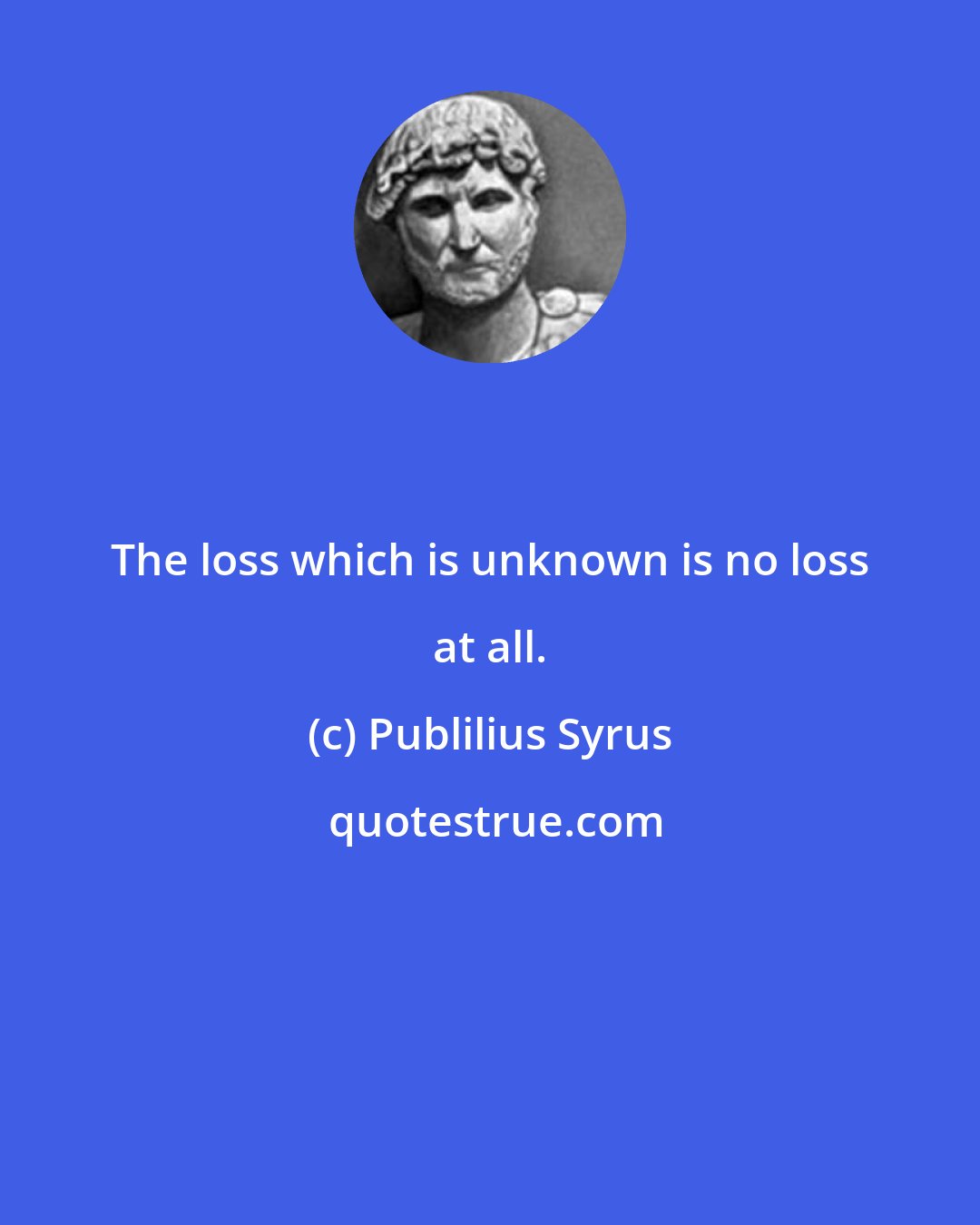 Publilius Syrus: The loss which is unknown is no loss at all.
