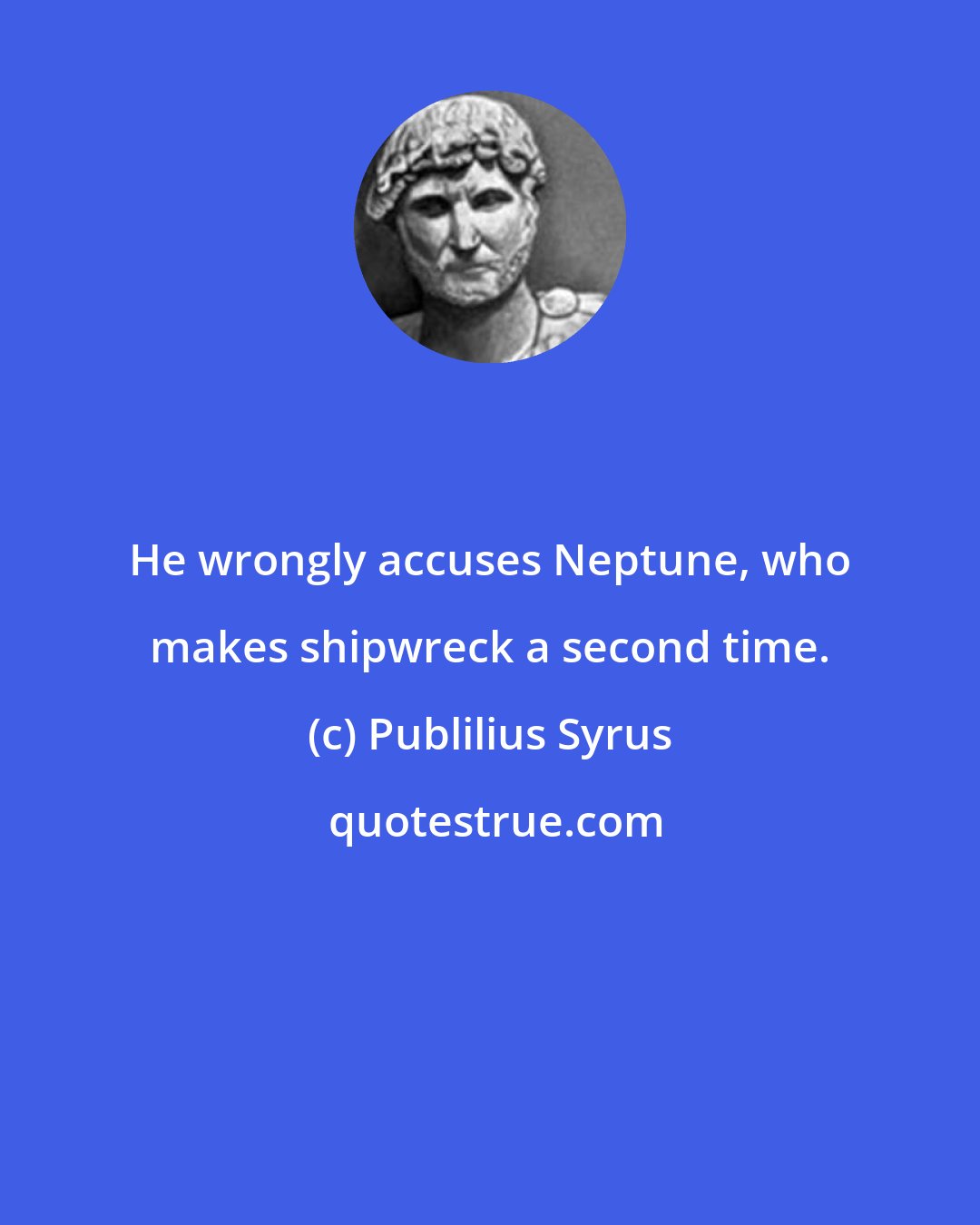 Publilius Syrus: He wrongly accuses Neptune, who makes shipwreck a second time.