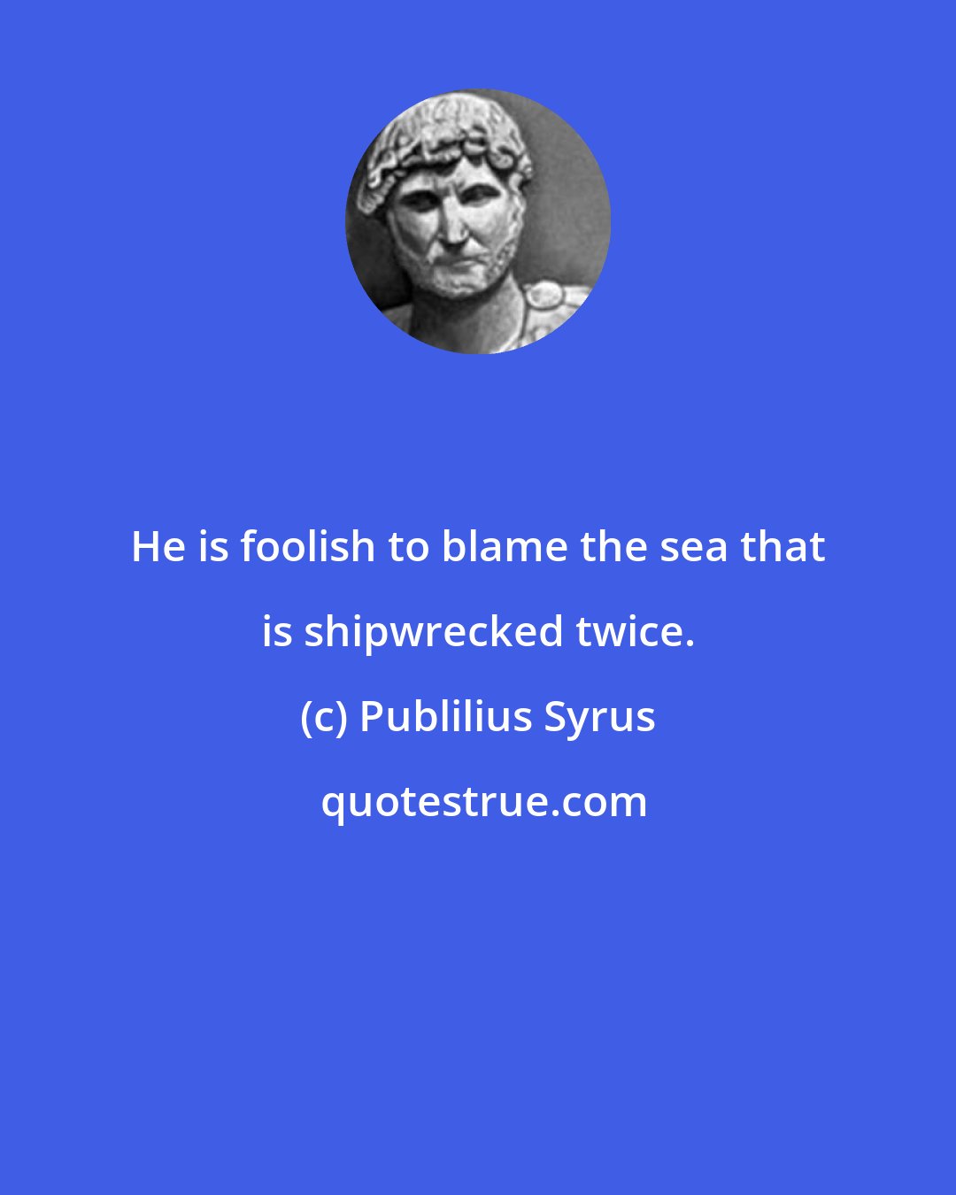 Publilius Syrus: He is foolish to blame the sea that is shipwrecked twice.