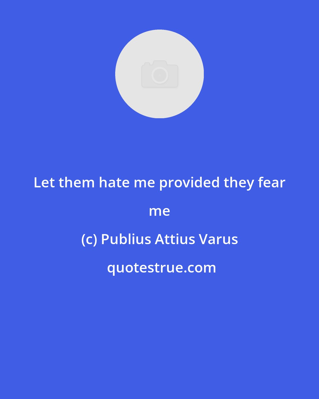 Publius Attius Varus: Let them hate me provided they fear me