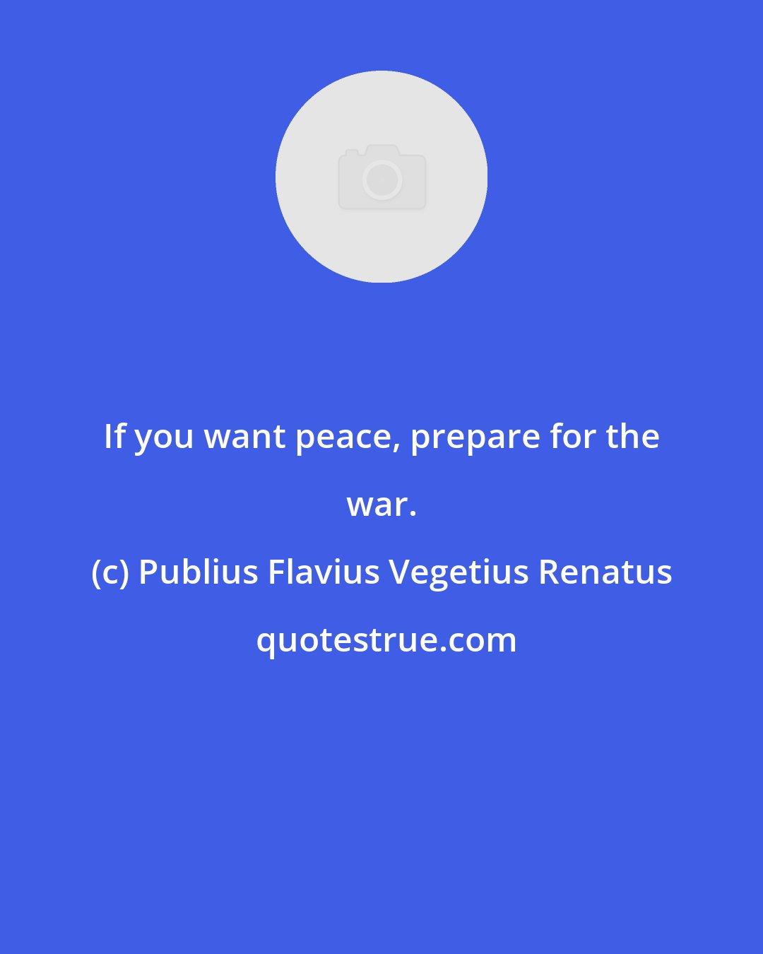 Publius Flavius Vegetius Renatus: If you want peace, prepare for the war.