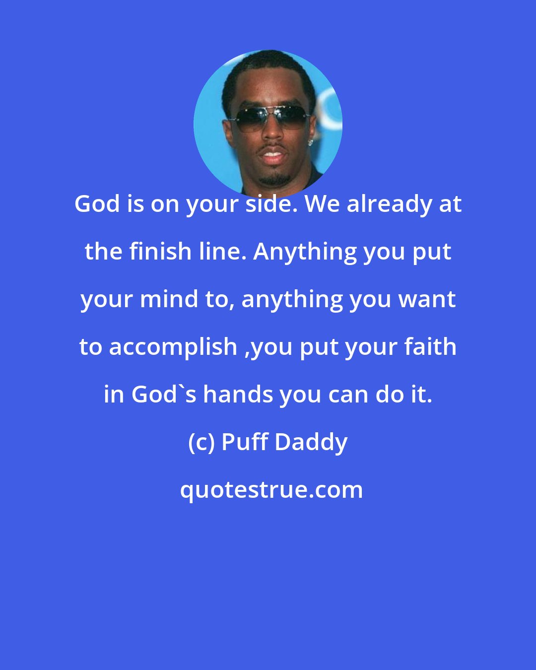 Puff Daddy: God is on your side. We already at the finish line. Anything you put your mind to, anything you want to accomplish ,you put your faith in God's hands you can do it.