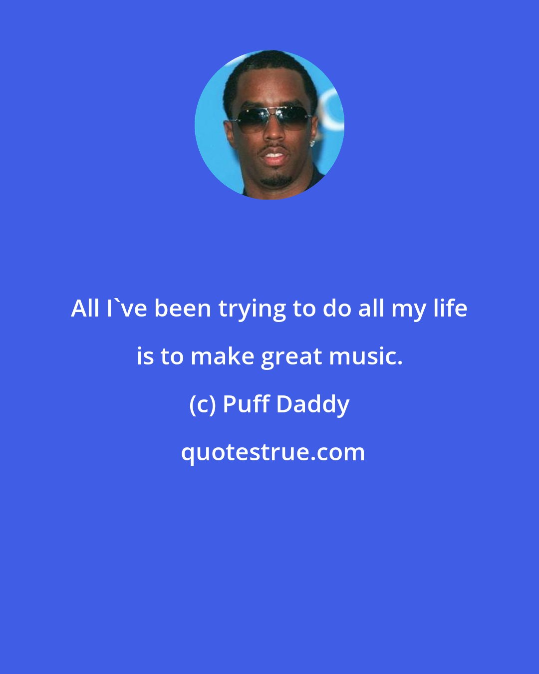 Puff Daddy: All I've been trying to do all my life is to make great music.